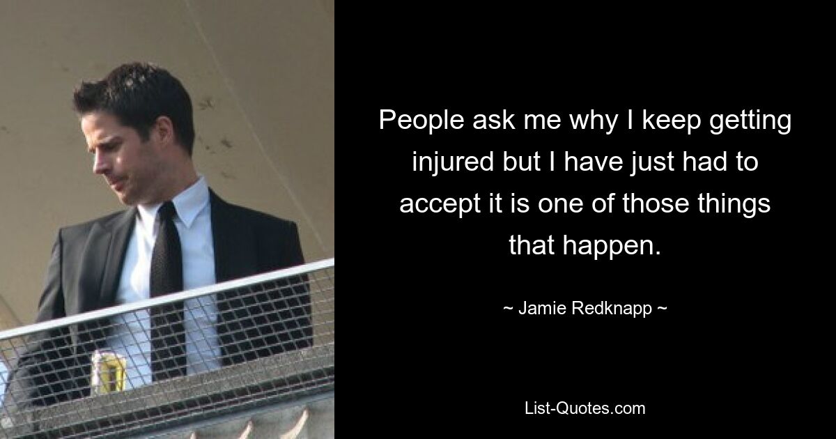 People ask me why I keep getting injured but I have just had to accept it is one of those things that happen. — © Jamie Redknapp