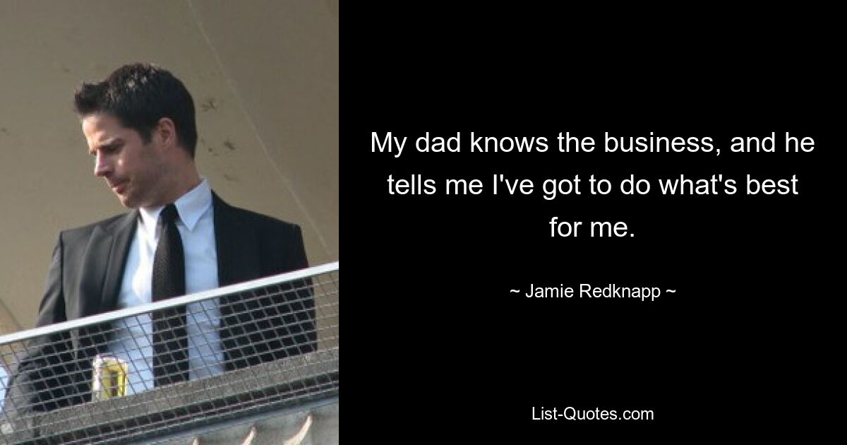 My dad knows the business, and he tells me I've got to do what's best for me. — © Jamie Redknapp