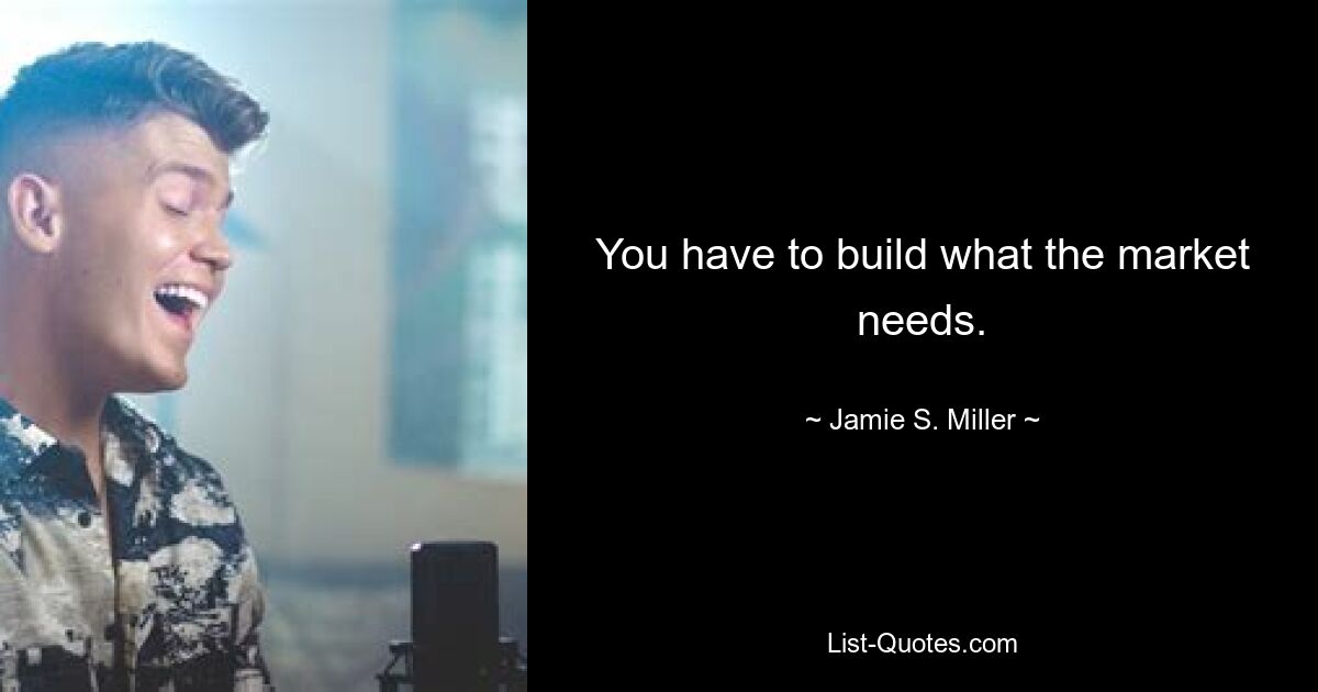 You have to build what the market needs. — © Jamie S. Miller