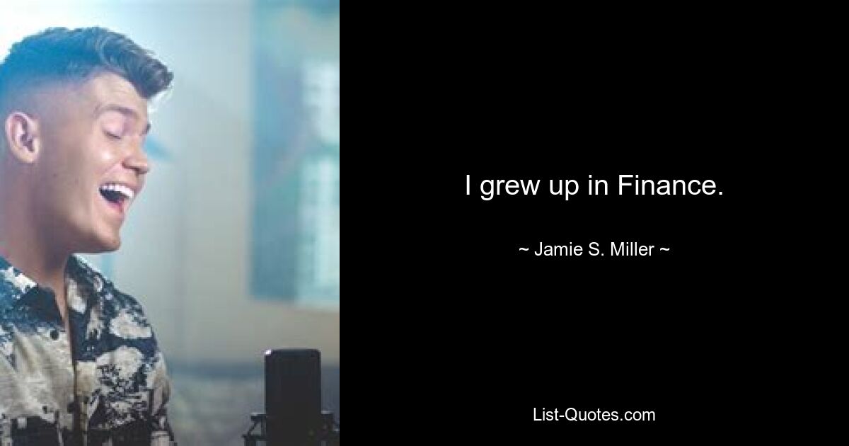 I grew up in Finance. — © Jamie S. Miller