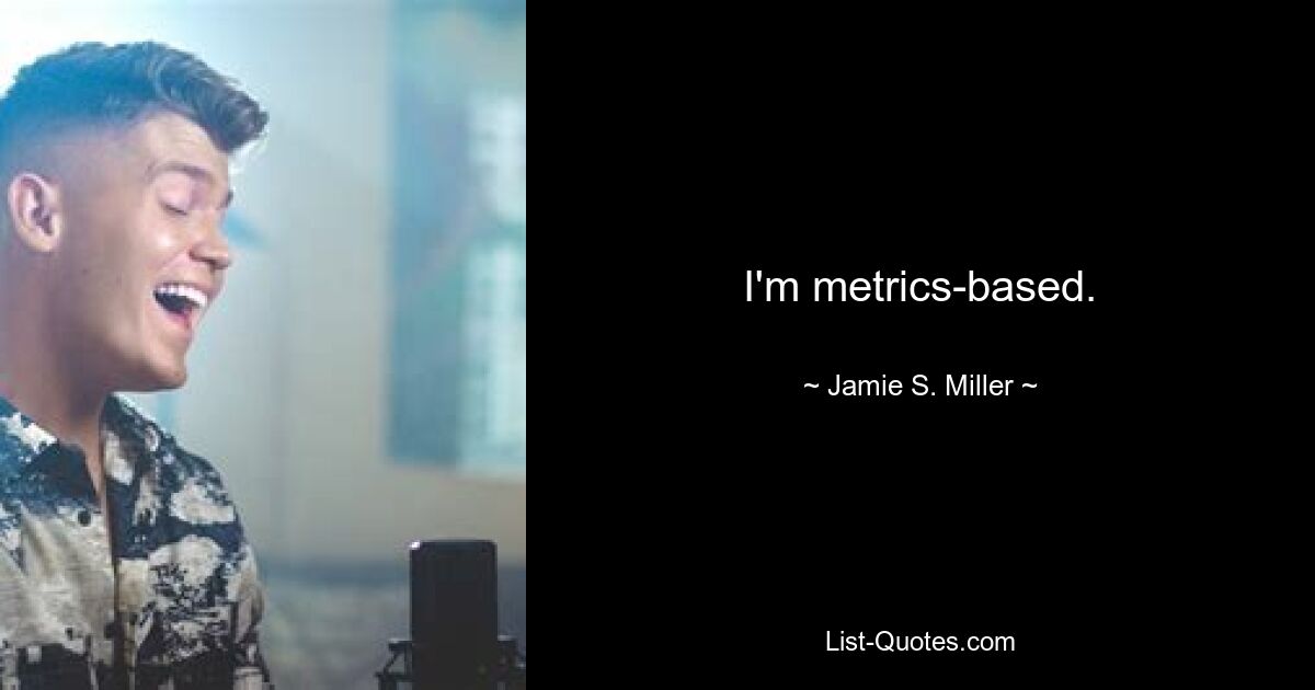 I'm metrics-based. — © Jamie S. Miller