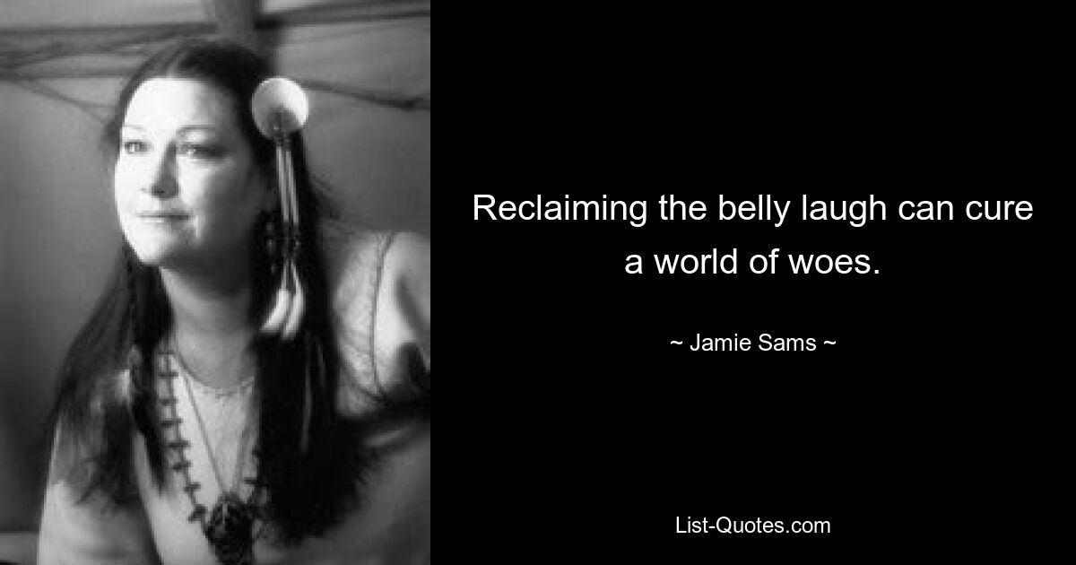 Reclaiming the belly laugh can cure a world of woes. — © Jamie Sams