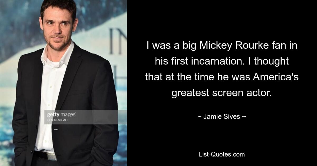 I was a big Mickey Rourke fan in his first incarnation. I thought that at the time he was America's greatest screen actor. — © Jamie Sives