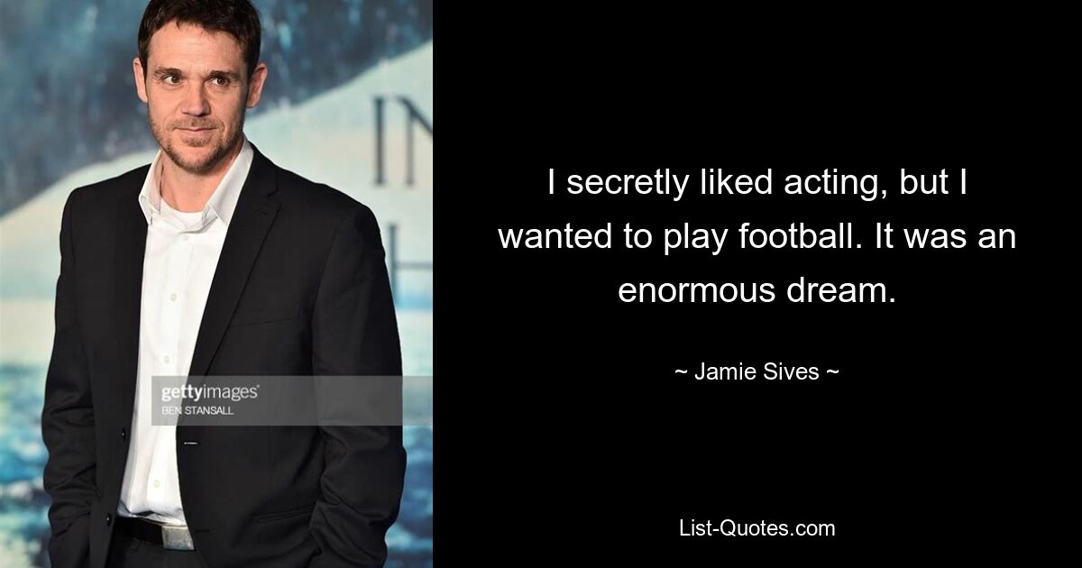 I secretly liked acting, but I wanted to play football. It was an enormous dream. — © Jamie Sives