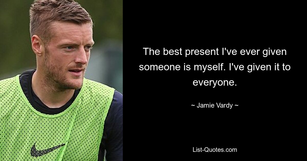 The best present I've ever given someone is myself. I've given it to everyone. — © Jamie Vardy