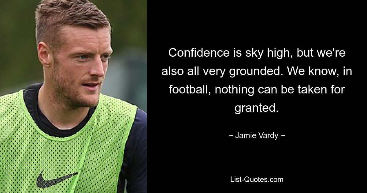 Das Selbstvertrauen ist riesig, aber wir sind auch alle sehr geerdet. Wir wissen, dass im Fußball nichts selbstverständlich ist. — © Jamie Vardy