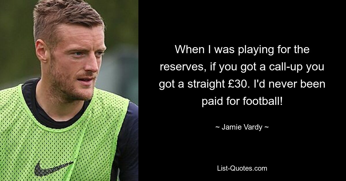 When I was playing for the reserves, if you got a call-up you got a straight £30. I'd never been paid for football! — © Jamie Vardy