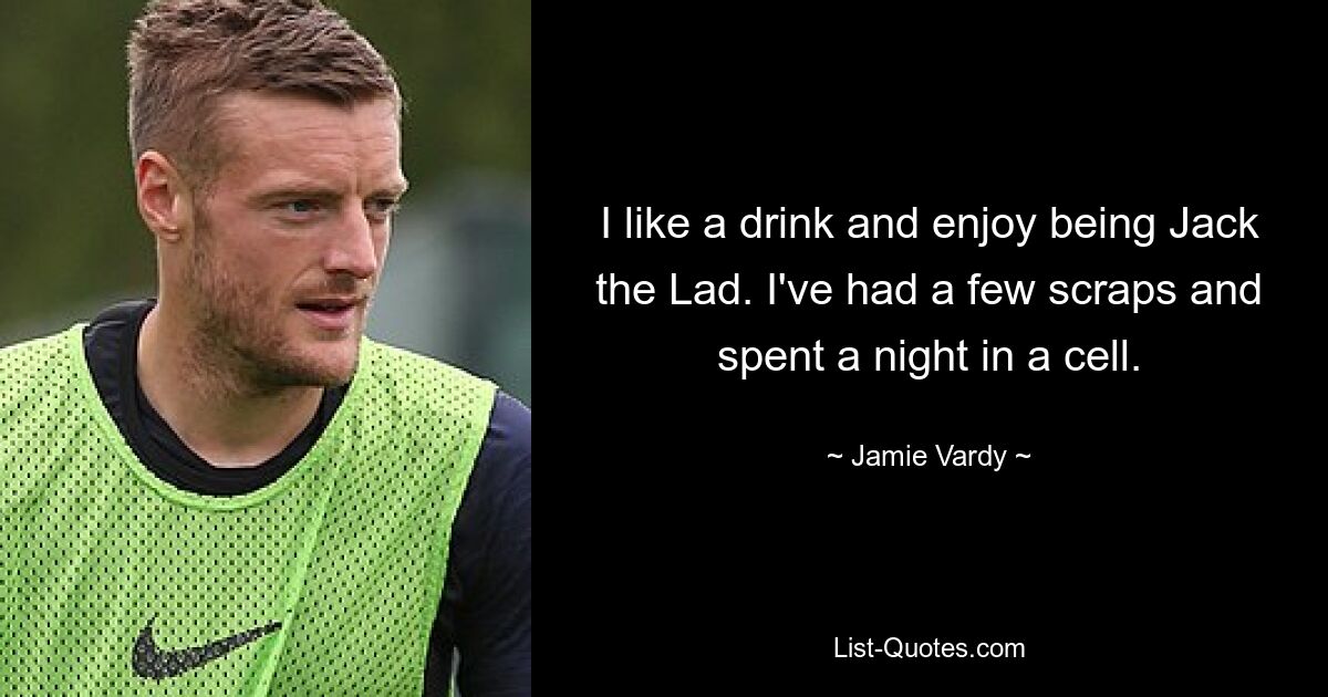 I like a drink and enjoy being Jack the Lad. I've had a few scraps and spent a night in a cell. — © Jamie Vardy