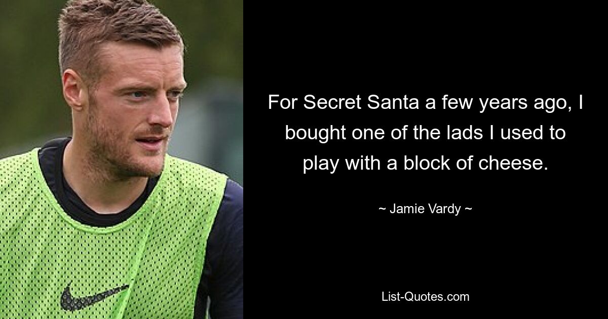 For Secret Santa a few years ago, I bought one of the lads I used to play with a block of cheese. — © Jamie Vardy