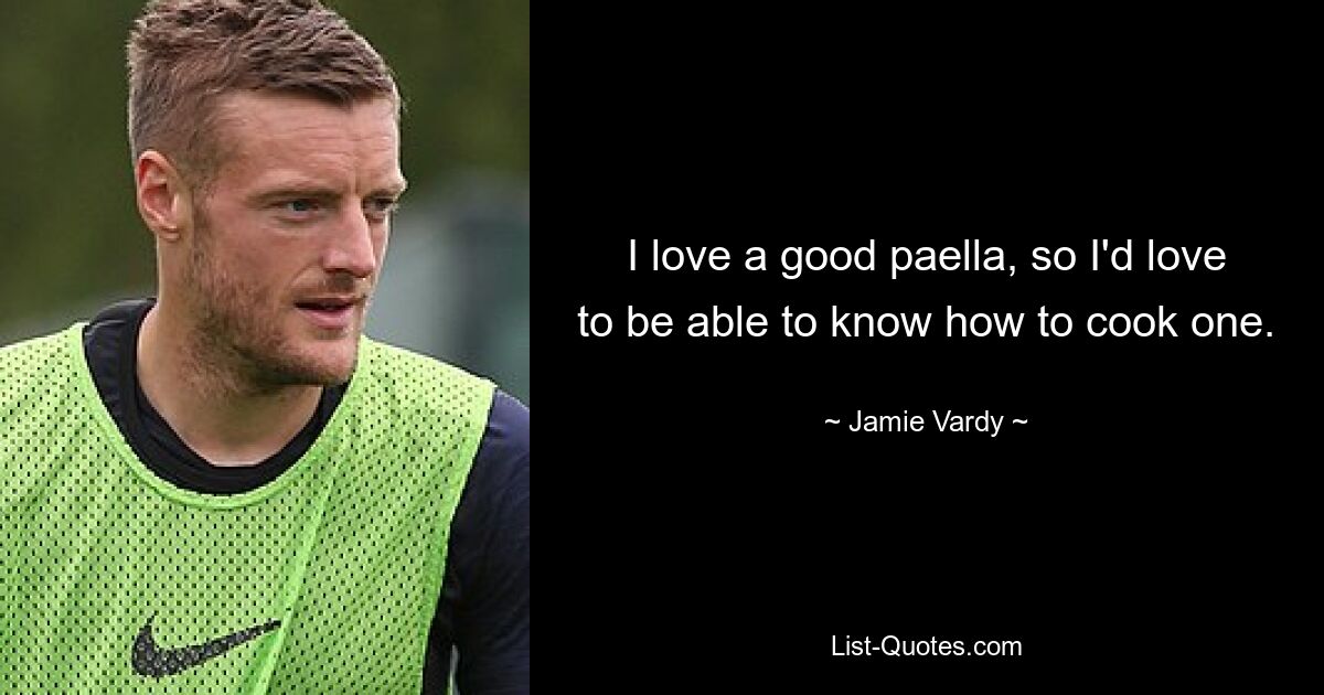 I love a good paella, so I'd love to be able to know how to cook one. — © Jamie Vardy