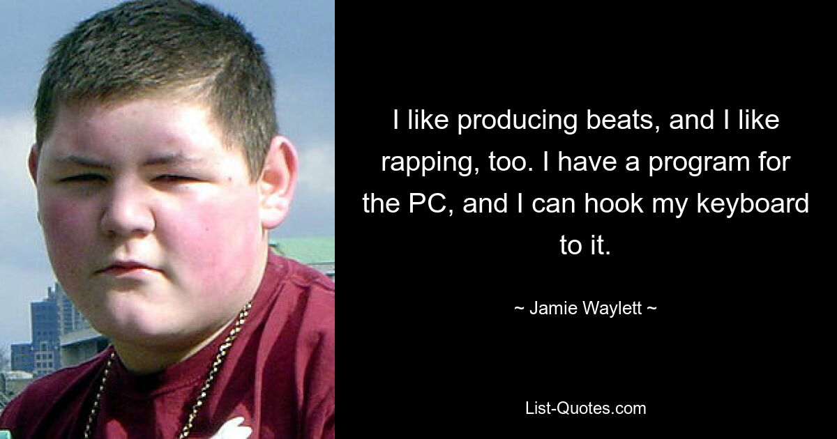 I like producing beats, and I like rapping, too. I have a program for the PC, and I can hook my keyboard to it. — © Jamie Waylett