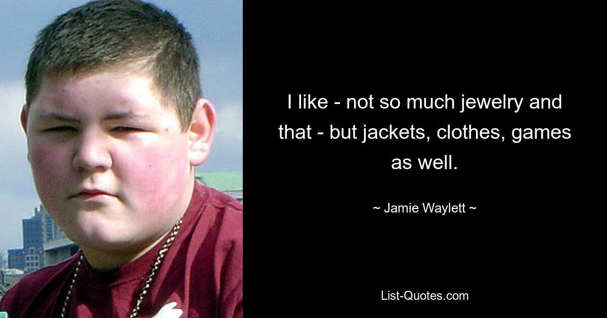 I like - not so much jewelry and that - but jackets, clothes, games as well. — © Jamie Waylett