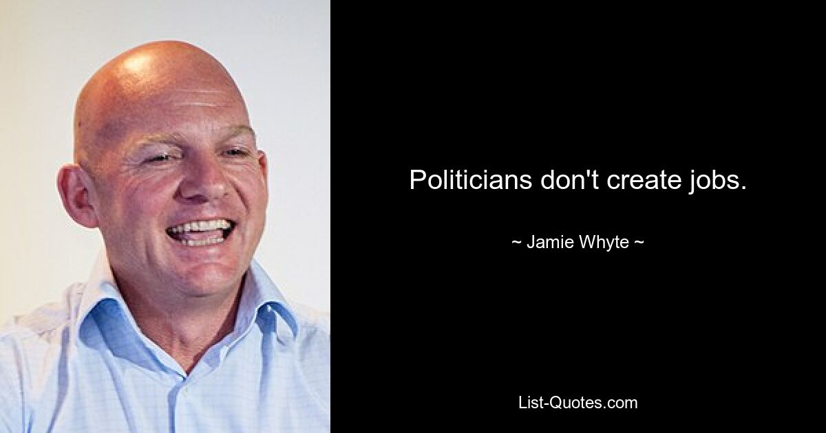 Politicians don't create jobs. — © Jamie Whyte