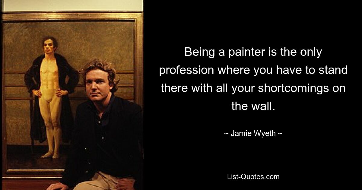 Being a painter is the only profession where you have to stand there with all your shortcomings on the wall. — © Jamie Wyeth