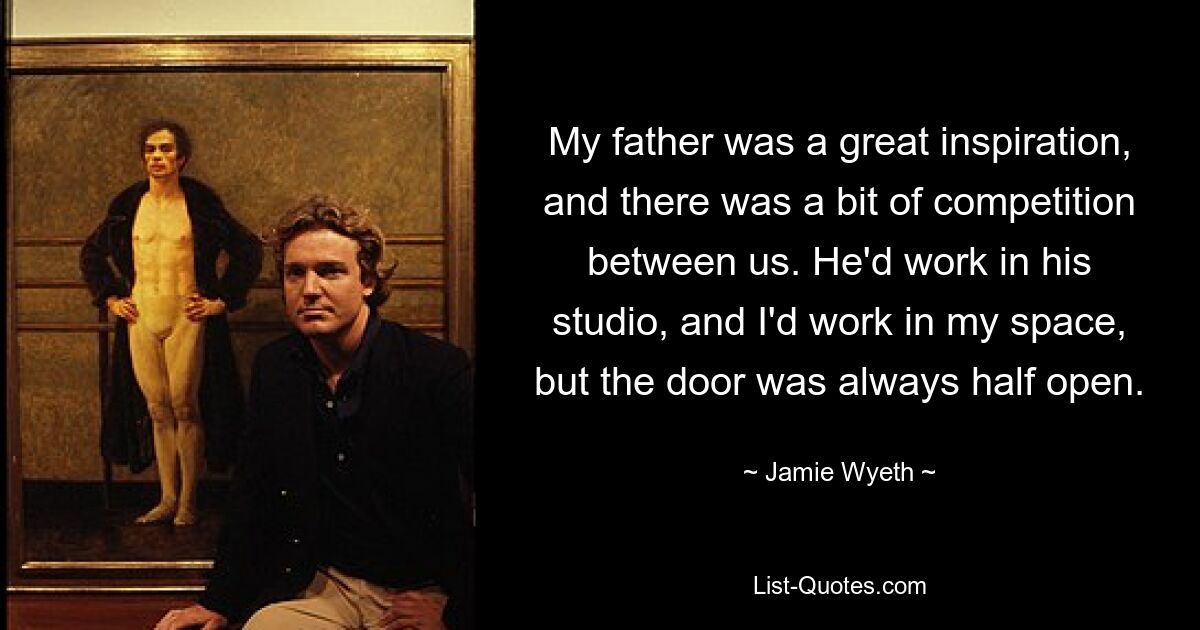 My father was a great inspiration, and there was a bit of competition between us. He'd work in his studio, and I'd work in my space, but the door was always half open. — © Jamie Wyeth