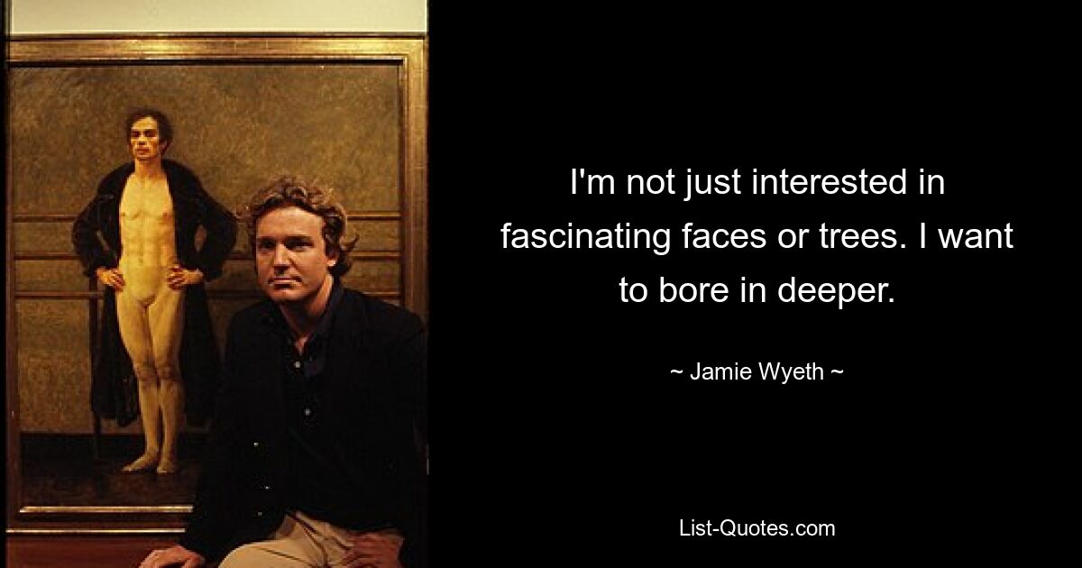 I'm not just interested in fascinating faces or trees. I want to bore in deeper. — © Jamie Wyeth