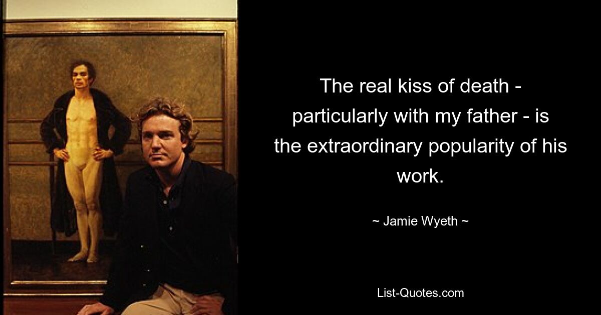 The real kiss of death - particularly with my father - is the extraordinary popularity of his work. — © Jamie Wyeth