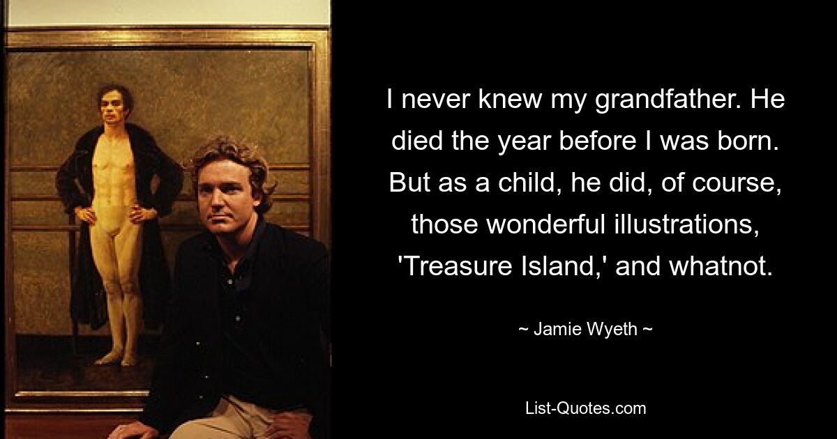 I never knew my grandfather. He died the year before I was born. But as a child, he did, of course, those wonderful illustrations, 'Treasure Island,' and whatnot. — © Jamie Wyeth