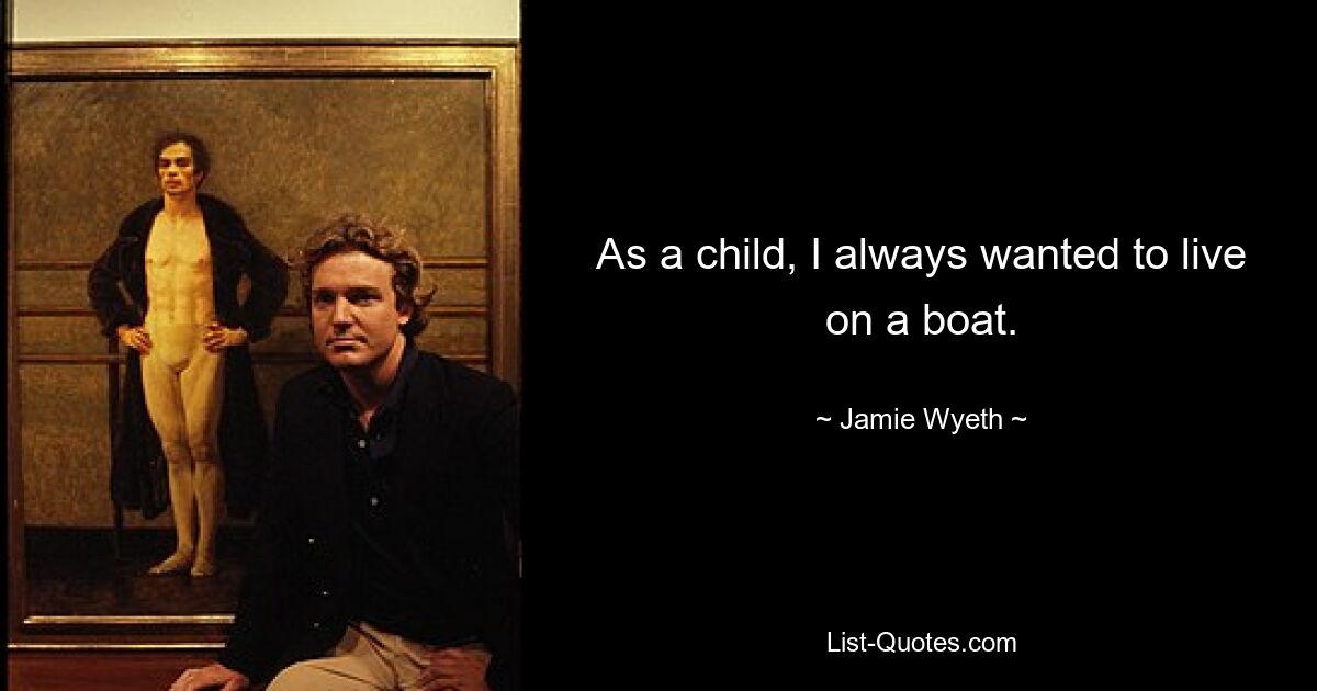 As a child, I always wanted to live on a boat. — © Jamie Wyeth