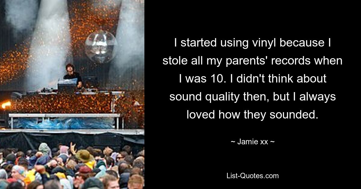 I started using vinyl because I stole all my parents' records when I was 10. I didn't think about sound quality then, but I always loved how they sounded. — © Jamie xx