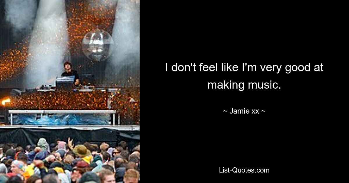 I don't feel like I'm very good at making music. — © Jamie xx