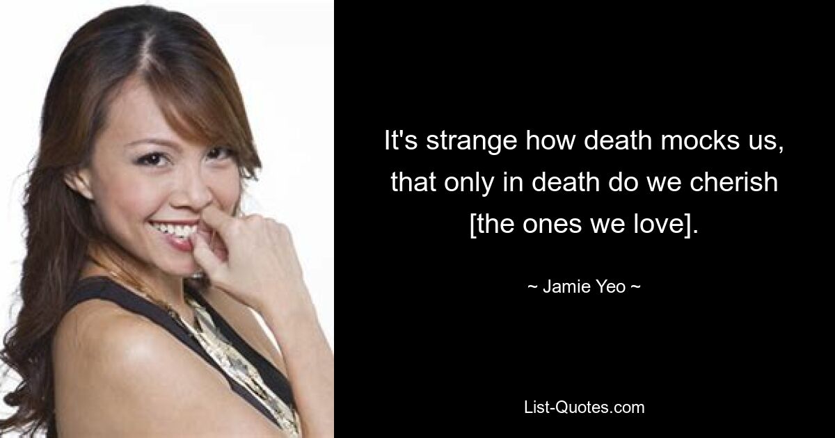 It's strange how death mocks us, that only in death do we cherish [the ones we love]. — © Jamie Yeo