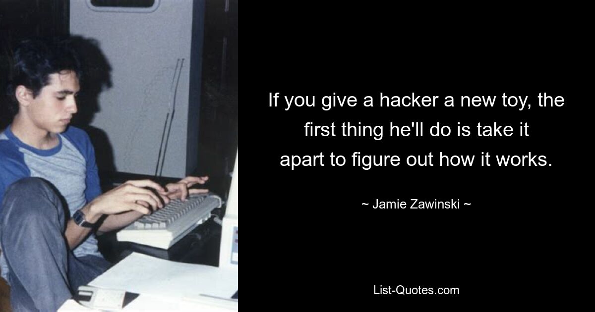 If you give a hacker a new toy, the first thing he'll do is take it apart to figure out how it works. — © Jamie Zawinski