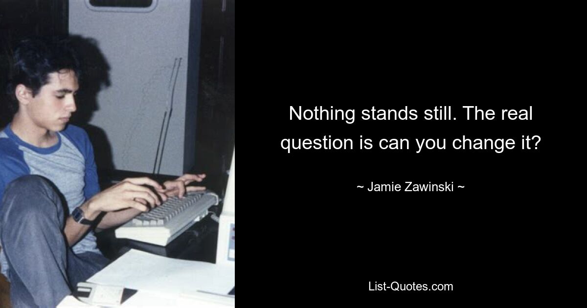 Nothing stands still. The real question is can you change it? — © Jamie Zawinski