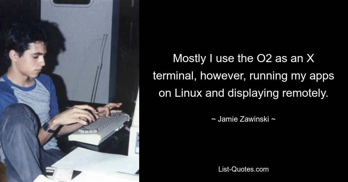 Mostly I use the O2 as an X terminal, however, running my apps on Linux and displaying remotely. — © Jamie Zawinski