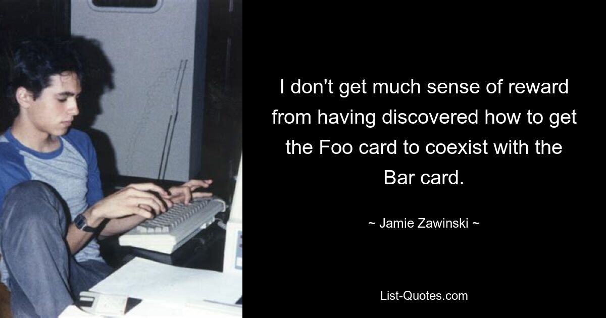 I don't get much sense of reward from having discovered how to get the Foo card to coexist with the Bar card. — © Jamie Zawinski