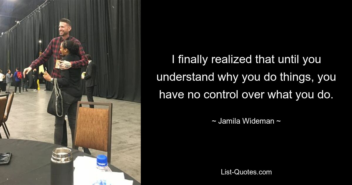 I finally realized that until you understand why you do things, you have no control over what you do. — © Jamila Wideman