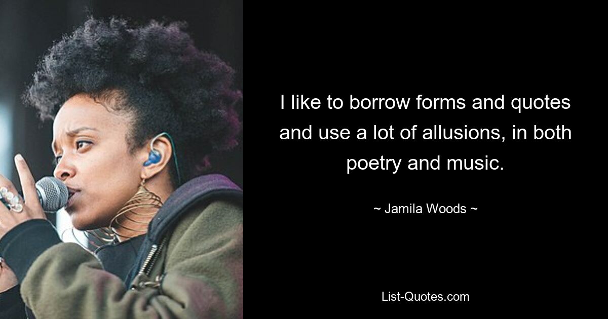 I like to borrow forms and quotes and use a lot of allusions, in both poetry and music. — © Jamila Woods