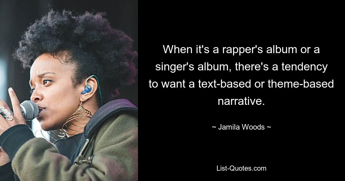 When it's a rapper's album or a singer's album, there's a tendency to want a text-based or theme-based narrative. — © Jamila Woods