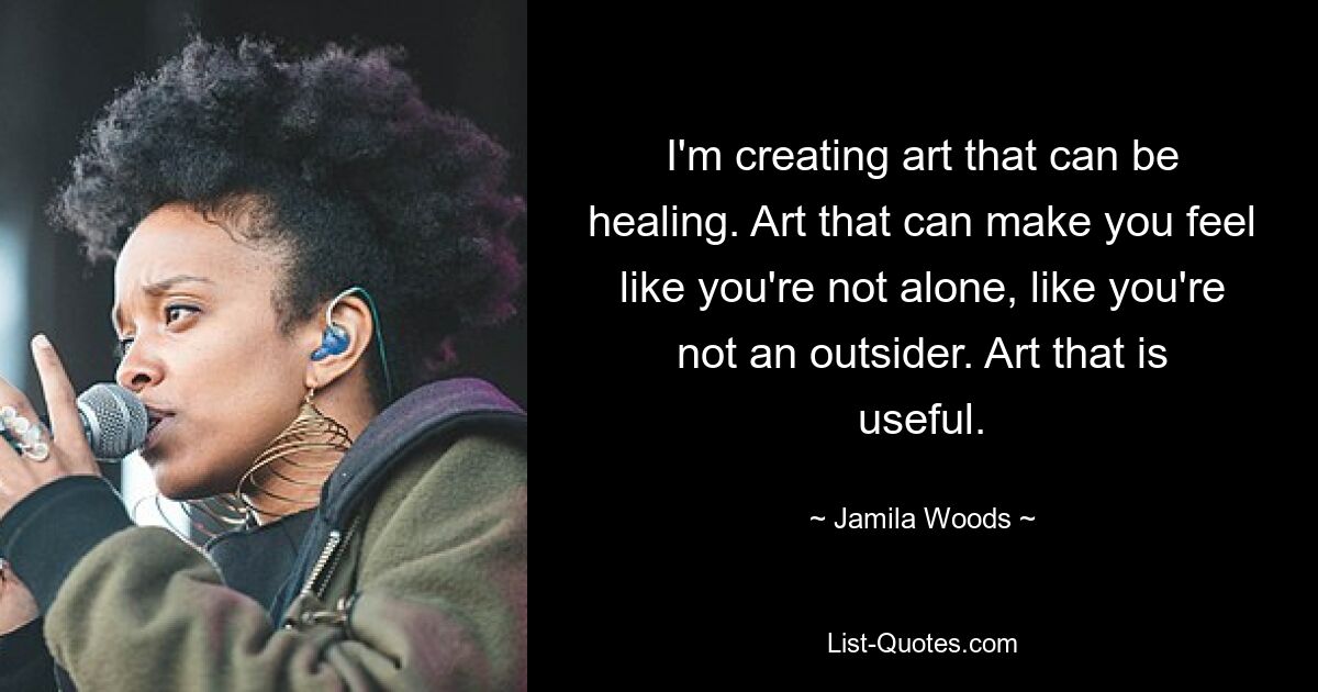 I'm creating art that can be healing. Art that can make you feel like you're not alone, like you're not an outsider. Art that is useful. — © Jamila Woods