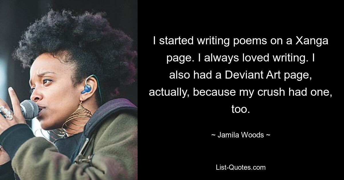 I started writing poems on a Xanga page. I always loved writing. I also had a Deviant Art page, actually, because my crush had one, too. — © Jamila Woods