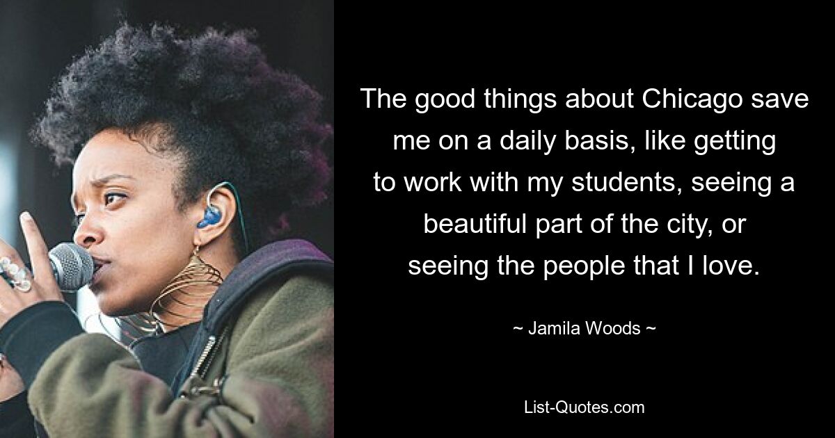 The good things about Chicago save me on a daily basis, like getting to work with my students, seeing a beautiful part of the city, or seeing the people that I love. — © Jamila Woods