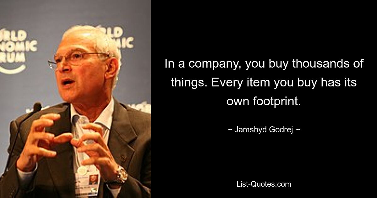 In a company, you buy thousands of things. Every item you buy has its own footprint. — © Jamshyd Godrej