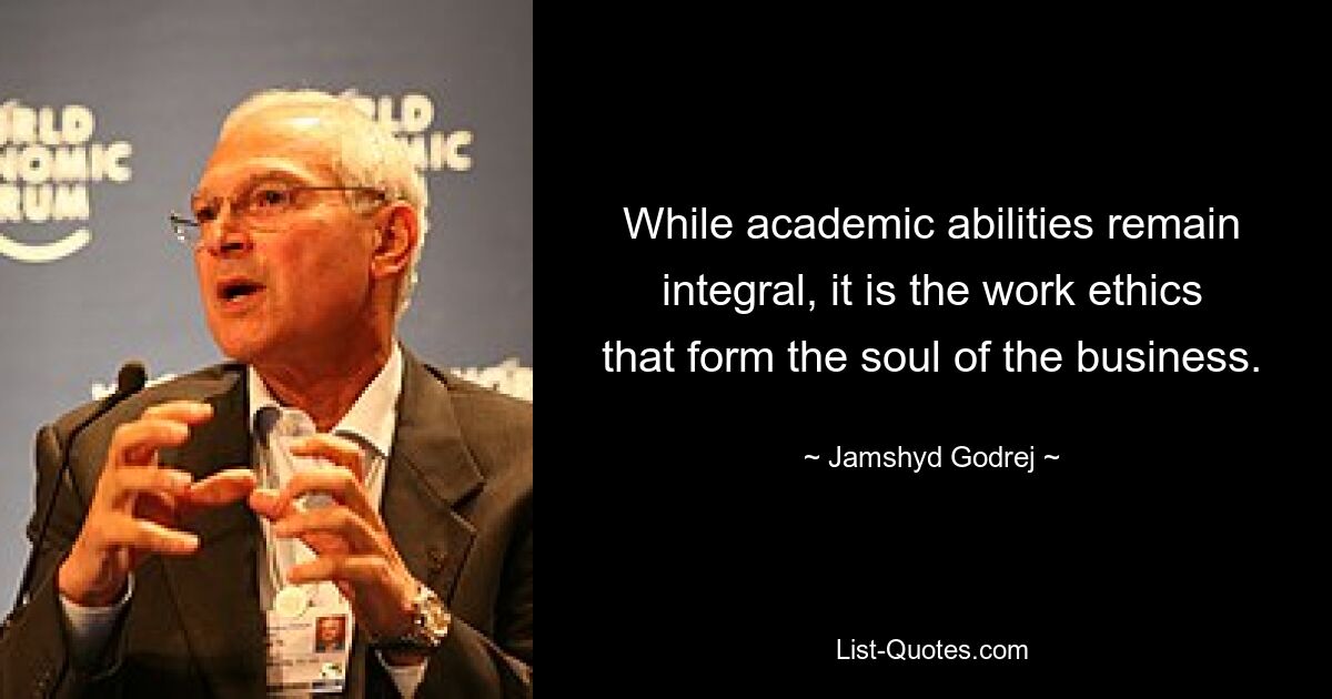 While academic abilities remain integral, it is the work ethics that form the soul of the business. — © Jamshyd Godrej