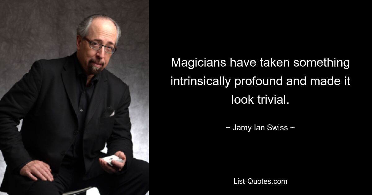 Magicians have taken something intrinsically profound and made it look trivial. — © Jamy Ian Swiss