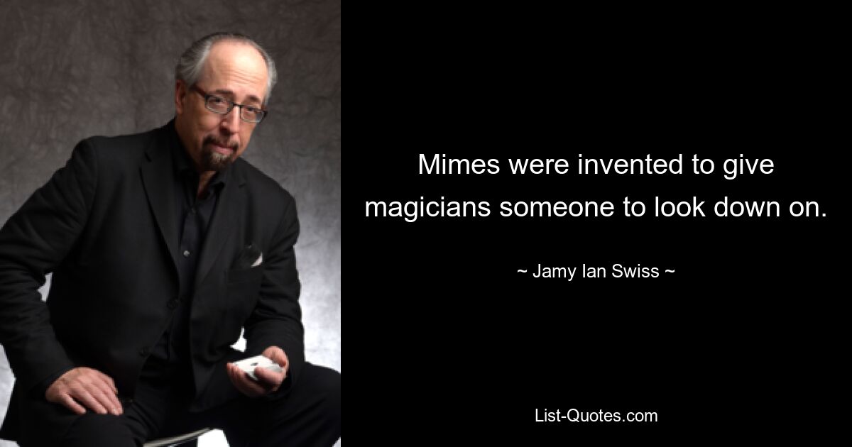 Mimes were invented to give magicians someone to look down on. — © Jamy Ian Swiss