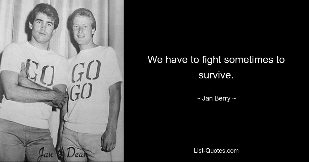 We have to fight sometimes to survive. — © Jan Berry