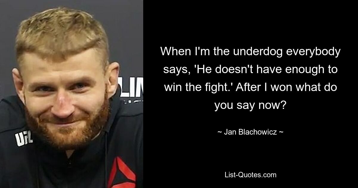 When I'm the underdog everybody says, 'He doesn't have enough to win the fight.' After I won what do you say now? — © Jan Blachowicz