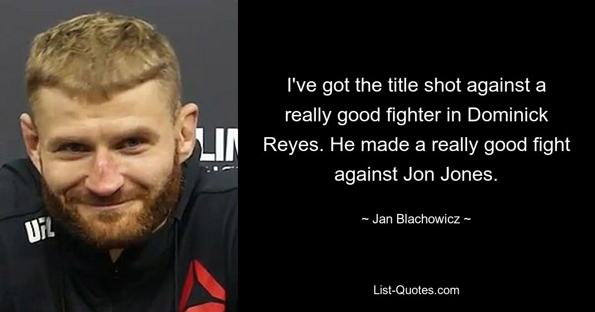 I've got the title shot against a really good fighter in Dominick Reyes. He made a really good fight against Jon Jones. — © Jan Blachowicz