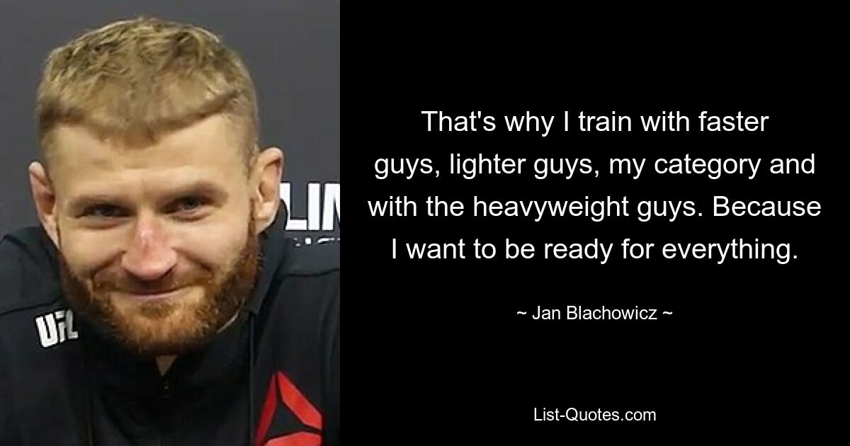 That's why I train with faster guys, lighter guys, my category and with the heavyweight guys. Because I want to be ready for everything. — © Jan Blachowicz