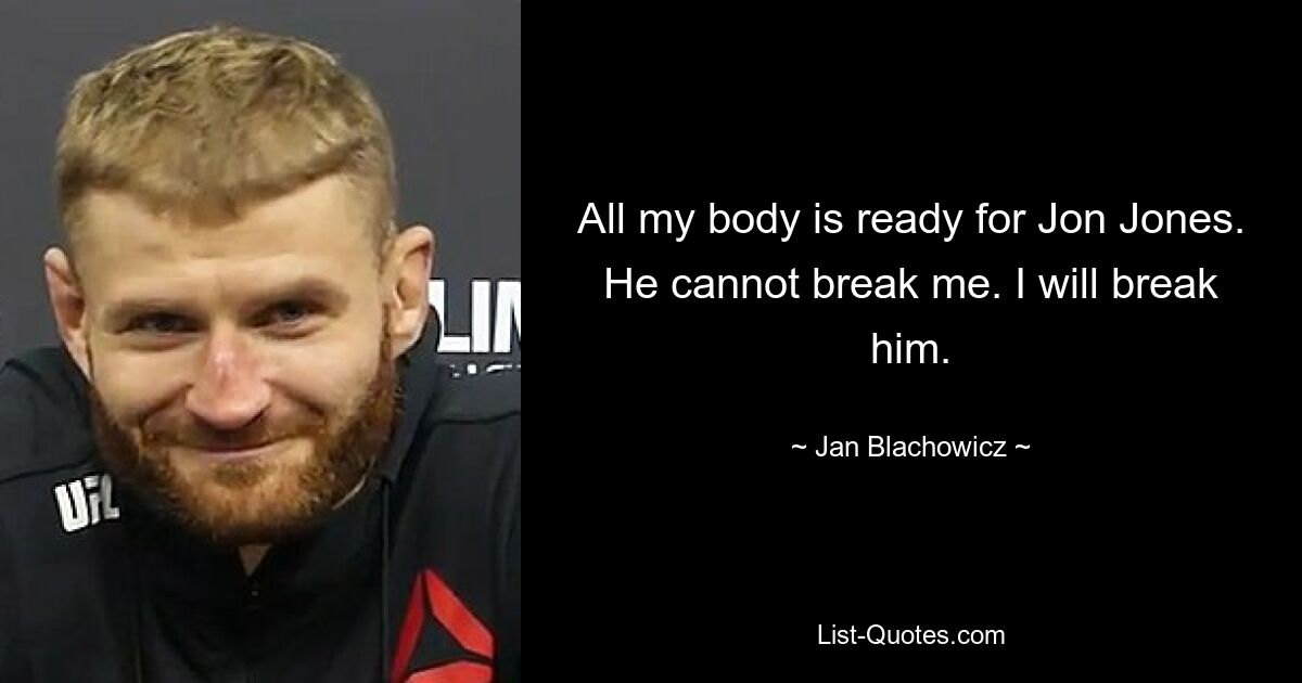 All my body is ready for Jon Jones. He cannot break me. I will break him. — © Jan Blachowicz