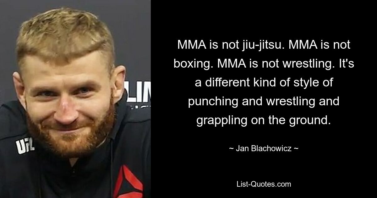 MMA is not jiu-jitsu. MMA is not boxing. MMA is not wrestling. It's a different kind of style of punching and wrestling and grappling on the ground. — © Jan Blachowicz