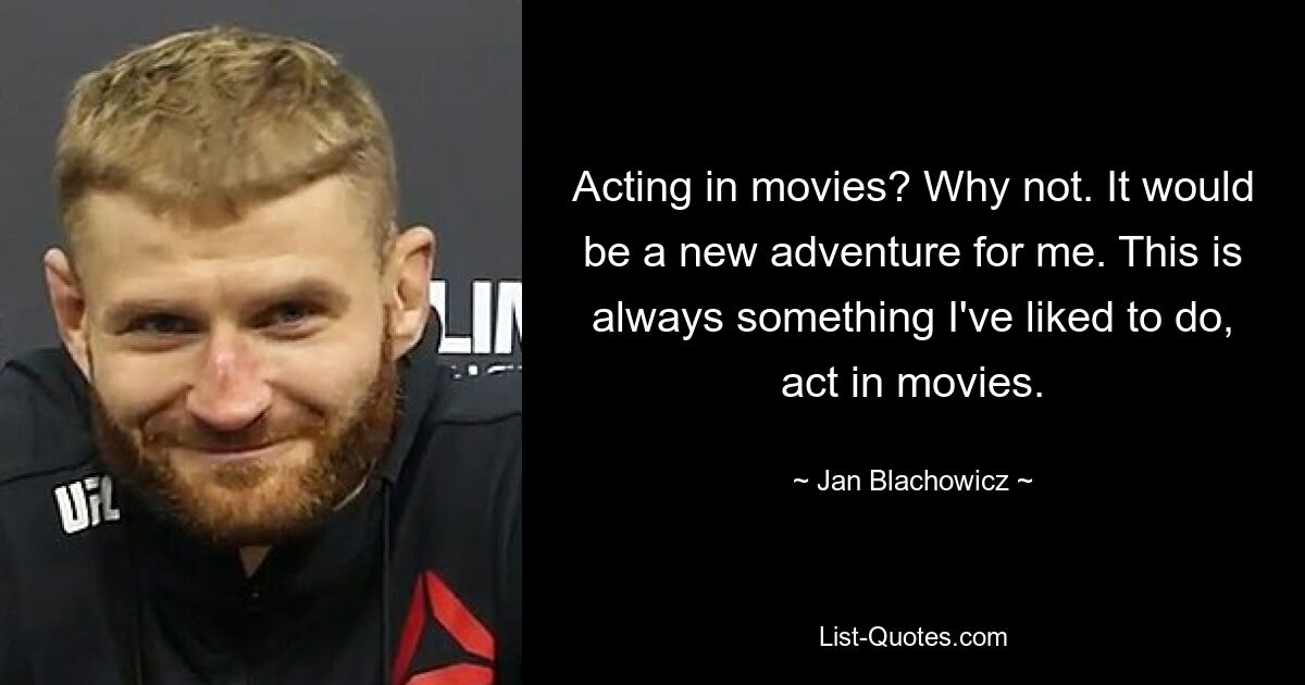 Acting in movies? Why not. It would be a new adventure for me. This is always something I've liked to do, act in movies. — © Jan Blachowicz