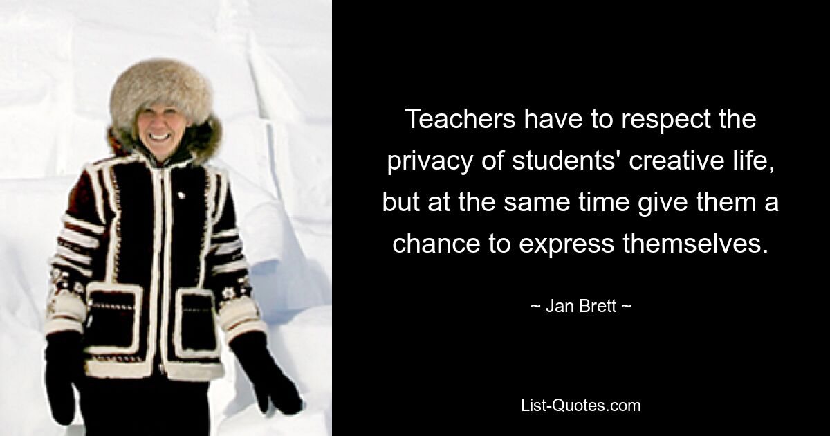 Teachers have to respect the privacy of students' creative life, but at the same time give them a chance to express themselves. — © Jan Brett