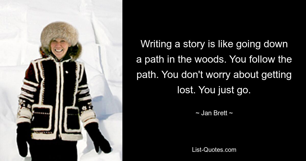 Writing a story is like going down a path in the woods. You follow the path. You don't worry about getting lost. You just go. — © Jan Brett