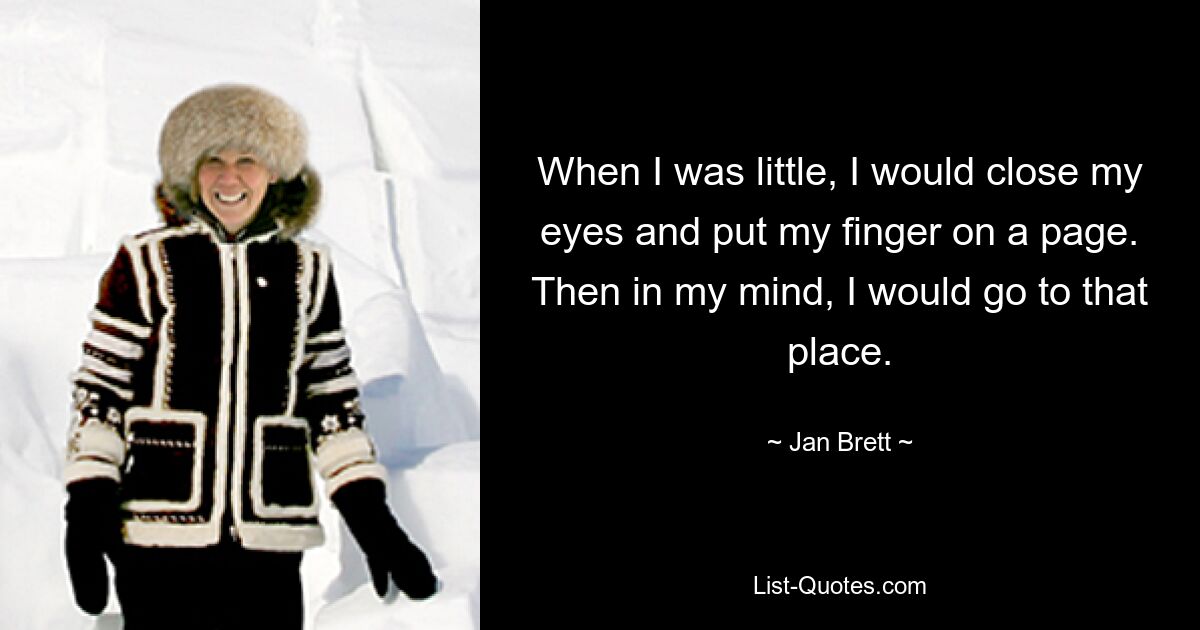 When I was little, I would close my eyes and put my finger on a page. Then in my mind, I would go to that place. — © Jan Brett